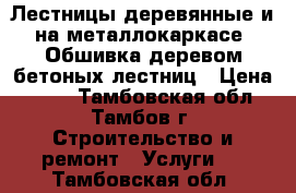 Лестницы деревянные и на металлокаркасе. Обшивка деревом бетоных лестниц › Цена ­ 500 - Тамбовская обл., Тамбов г. Строительство и ремонт » Услуги   . Тамбовская обл.